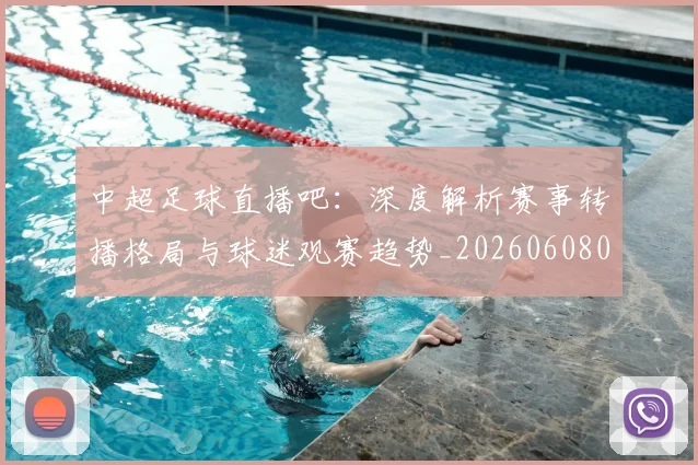 中超足球直播吧：深度解析赛事转播格局与球迷观赛趋势_20260608020653