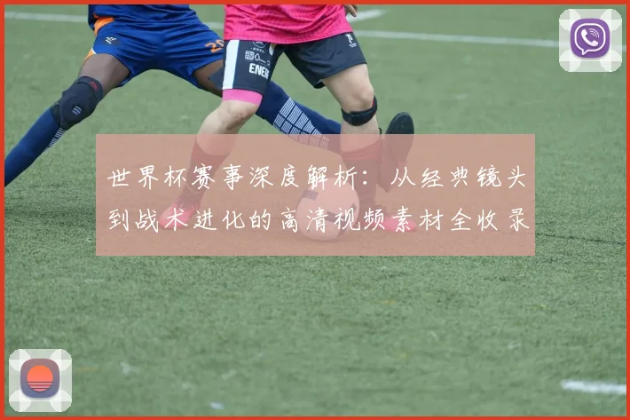 世界杯赛事深度解析：从经典镜头到战术进化的高清视频素材全收录
