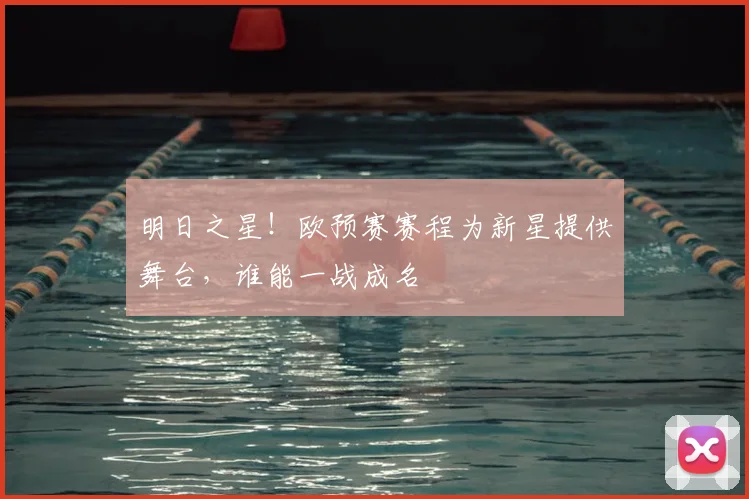 明日之星！欧预赛赛程为新星提供舞台，谁能一战成名