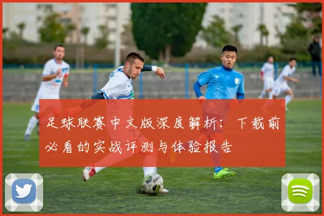 足球联赛中文版深度解析：下载前必看的实战评测与体验报告