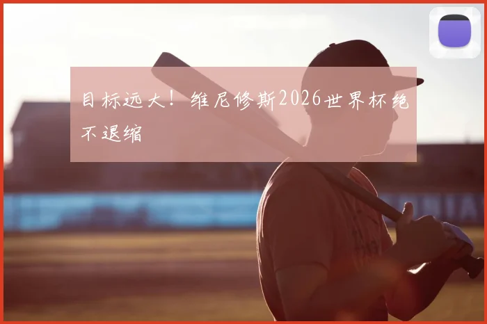 目标远大！维尼修斯2026世界杯绝不退缩