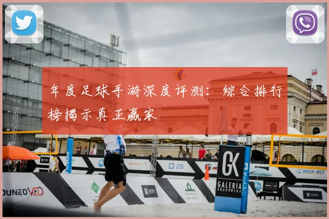 年度足球手游深度评测：综合排行榜揭示真正赢家