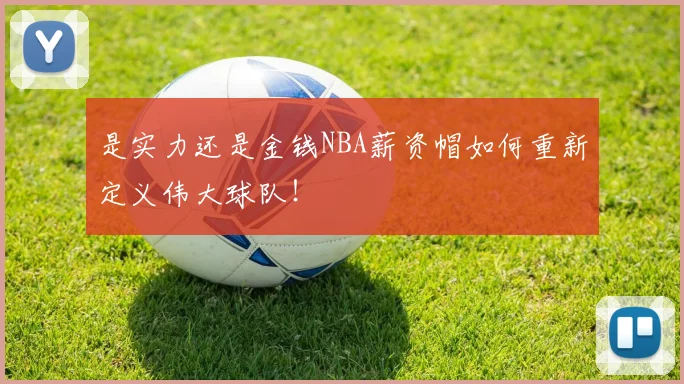 是实力还是金钱NBA薪资帽如何重新定义伟大球队！