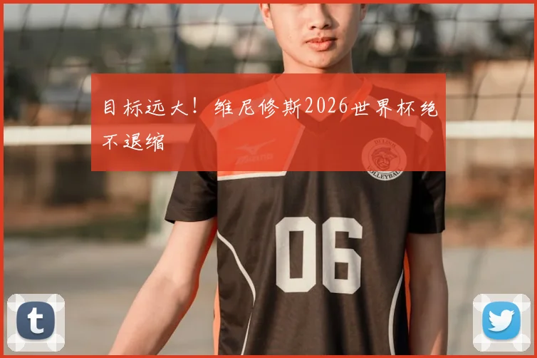 目标远大！维尼修斯2026世界杯绝不退缩