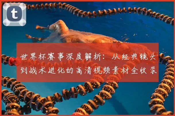 世界杯赛事深度解析：从经典镜头到战术进化的高清视频素材全收录