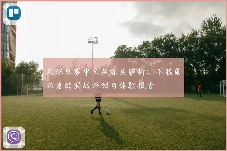 足球联赛中文版深度解析：下载前必看的实战评测与体验报告