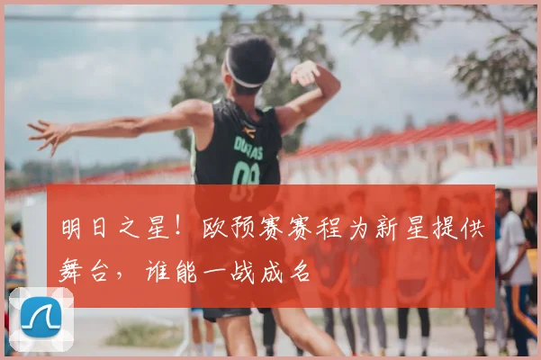 明日之星！欧预赛赛程为新星提供舞台，谁能一战成名