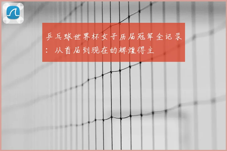 乒乓球世界杯女子历届冠军全记录：从首届到现在的辉煌得主