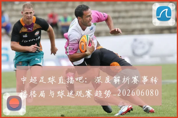 中超足球直播吧：深度解析赛事转播格局与球迷观赛趋势_20260608020653