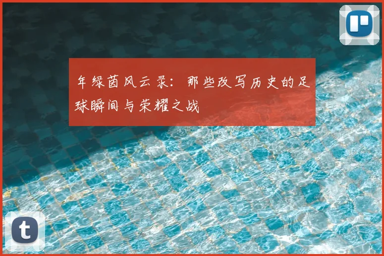 年绿茵风云录：那些改写历史的足球瞬间与荣耀之战