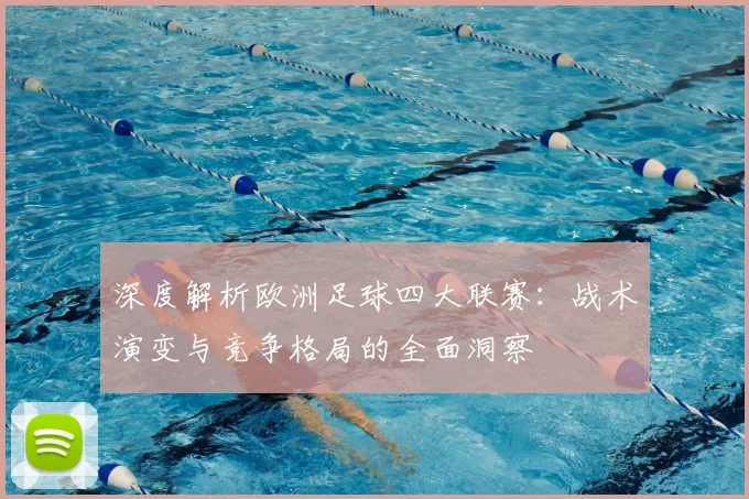 深度解析欧洲足球四大联赛：战术演变与竞争格局的全面洞察
