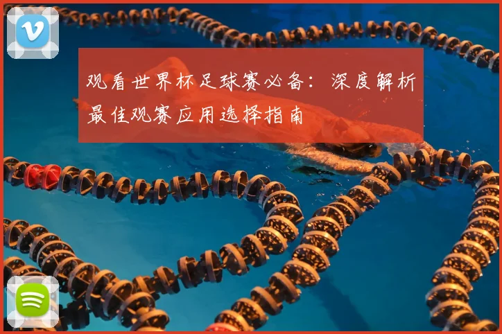 观看世界杯足球赛必备:深度解析最佳观赛应用选择指南