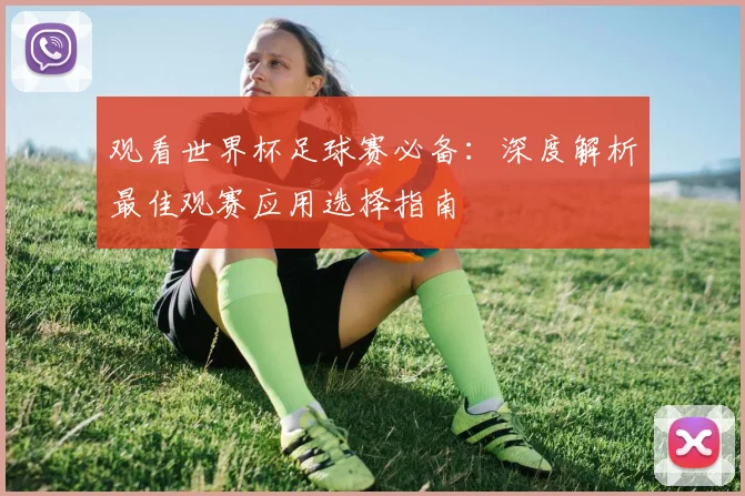观看世界杯足球赛必备:深度解析最佳观赛应用选择指南